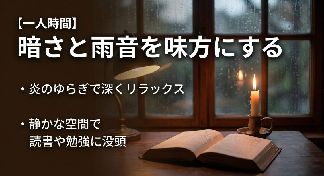 暗さと雨音を味方にする一人時間。炎のゆらぎでリラックスし、静かな空間で読書や勉強に没頭する